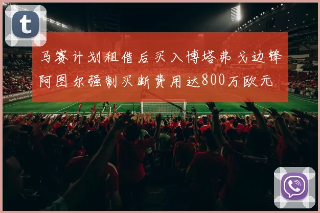 马赛计划租借后买入博塔弗戈边锋阿图尔强制买断费用达800万欧元