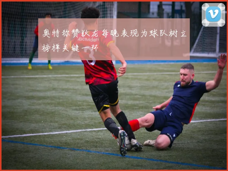 奥特称赞狄龙每晚表现为球队树立榜样关键一环