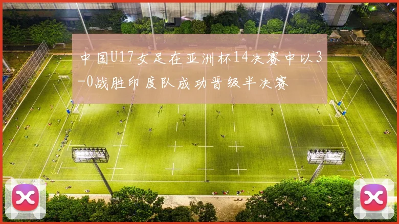 中国U17女足在亚洲杯14决赛中以3-0战胜印度队成功晋级半决赛