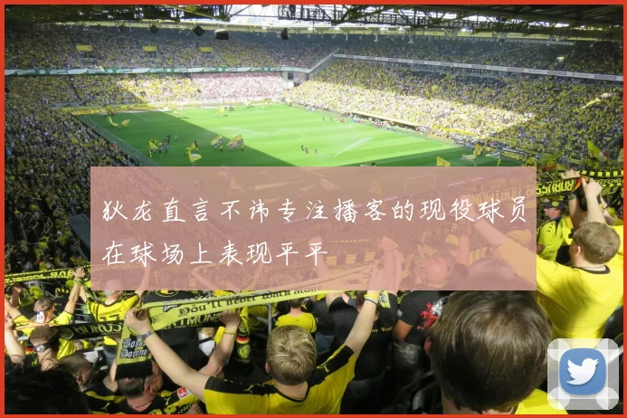 狄龙直言不讳专注播客的现役球员在球场上表现平平