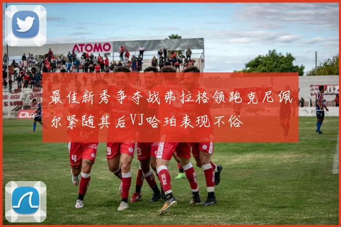 最佳新秀争夺战弗拉格领跑克尼佩尔紧随其后VJ哈珀表现不俗