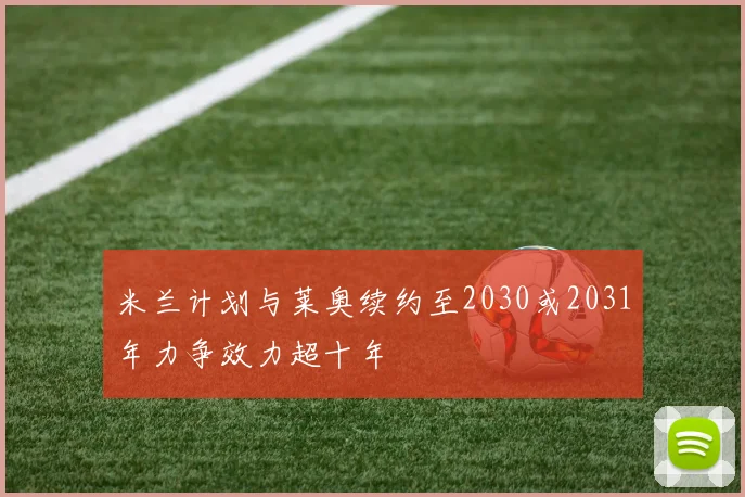 米兰计划与莱奥续约至2030或2031年力争效力超十年