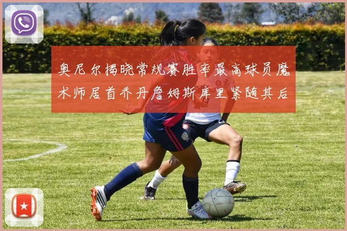 奥尼尔揭晓常规赛胜率最高球员魔术师居首乔丹詹姆斯库里紧随其后