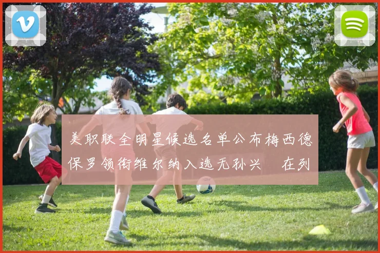 美职联全明星候选名单公布梅西德保罗领衔维尔纳入选无孙兴慜在列