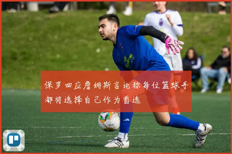 保罗回应詹姆斯言论称每位篮球手都将选择自己作为首选
