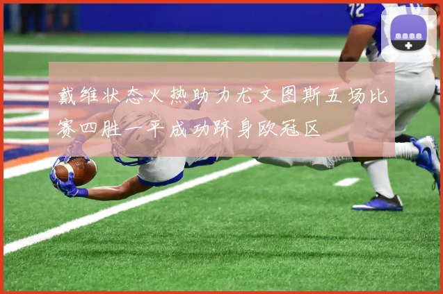 戴维状态火热助力尤文图斯五场比赛四胜一平成功跻身欧冠区