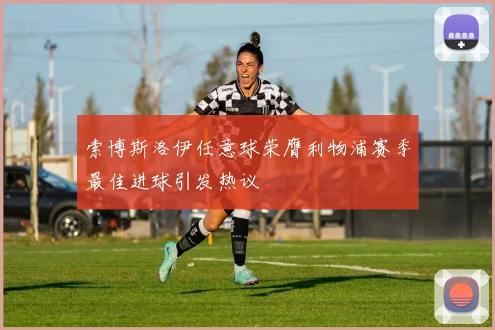 索博斯洛伊任意球荣膺利物浦赛季最佳进球引发热议