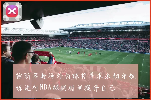 徐昕若赴海外打球将寻求米切尔教练进行NBA级别特训提升自己