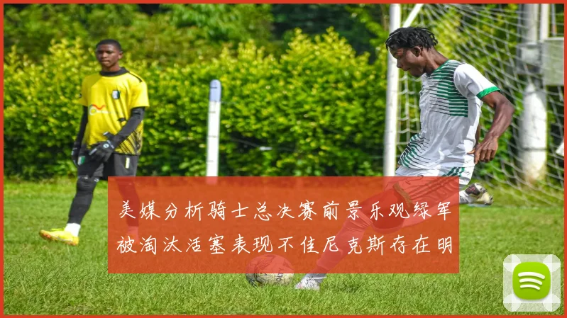 美媒分析骑士总决赛前景乐观绿军被淘汰活塞表现不佳尼克斯存在明显短板