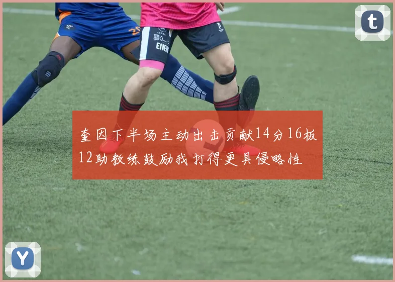 奎因下半场主动出击贡献14分16板12助教练鼓励我打得更具侵略性