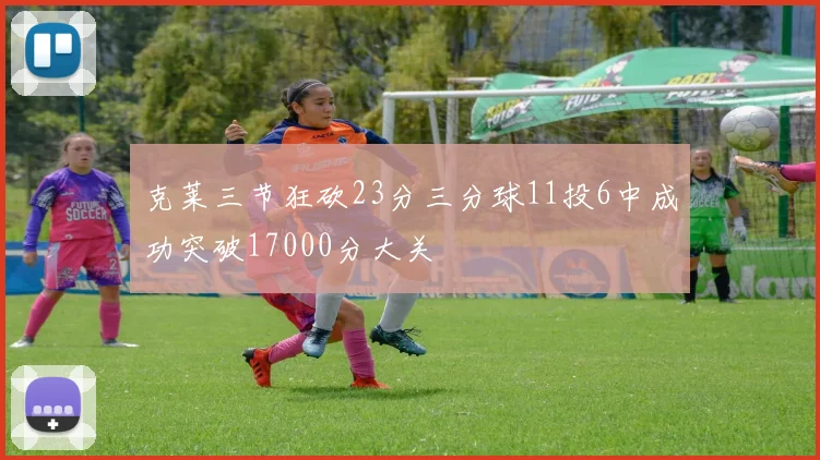克莱三节狂砍23分三分球11投6中成功突破17000分大关