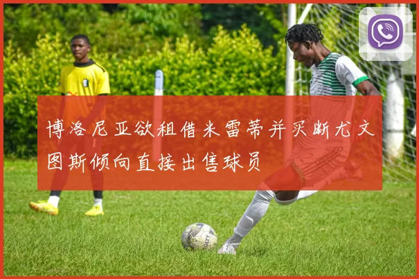 博洛尼亚欲租借米雷蒂并买断尤文图斯倾向直接出售球员