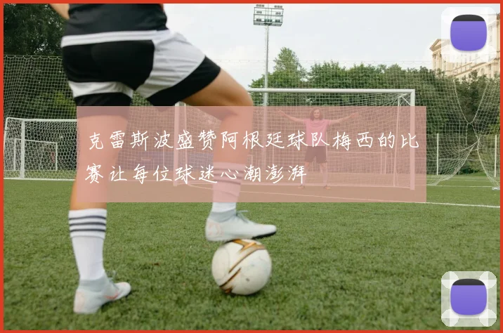 克雷斯波盛赞阿根廷球队梅西的比赛让每位球迷心潮澎湃