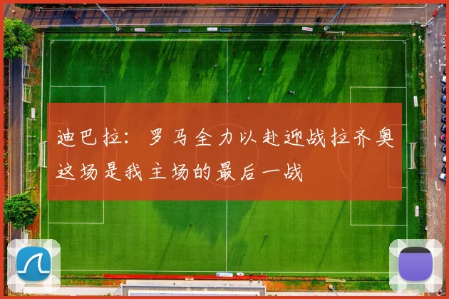 迪巴拉：罗马全力以赴迎战拉齐奥这场是我主场的最后一战