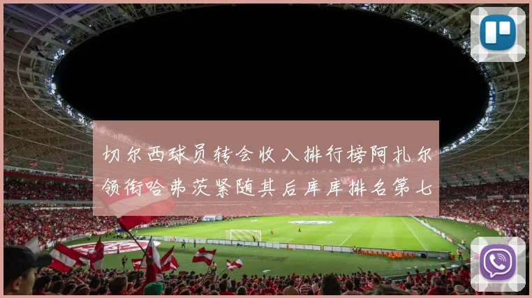 切尔西球员转会收入排行榜阿扎尔领衔哈弗茨紧随其后库库排名第七
